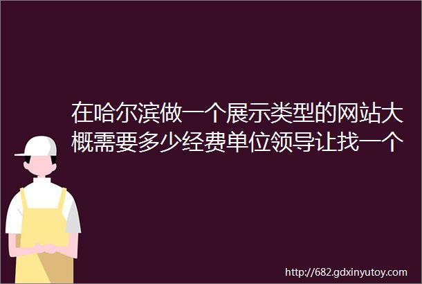 在哈尔滨做一个展示类型的网站大概需要多少经费单位领导让找一个